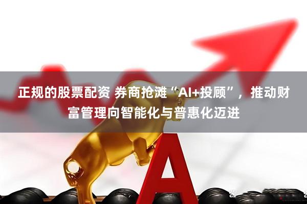 正规的股票配资 券商抢滩“AI+投顾”，推动财富管理向智能化与普惠化迈进