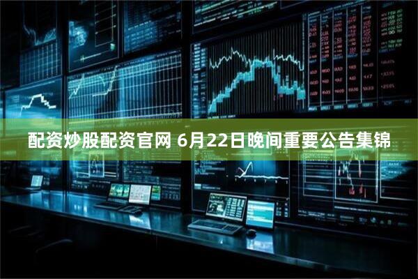 配资炒股配资官网 6月22日晚间重要公告集锦