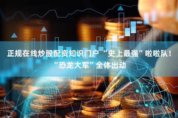 正规在线炒股配资知识门户 “史上最强”啦啦队！“恐龙大军”全体出动