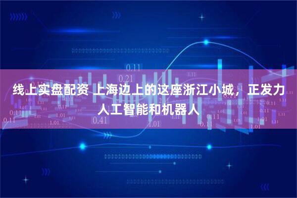 线上实盘配资 上海边上的这座浙江小城，正发力人工智能和机器人