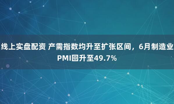 线上实盘配资 产需指数均升至扩张区间，6月制造业PMI回升至49.7%