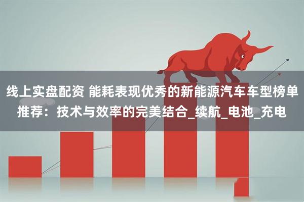 线上实盘配资 能耗表现优秀的新能源汽车车型榜单推荐：技术与效率的完美结合_续航_电池_充电
