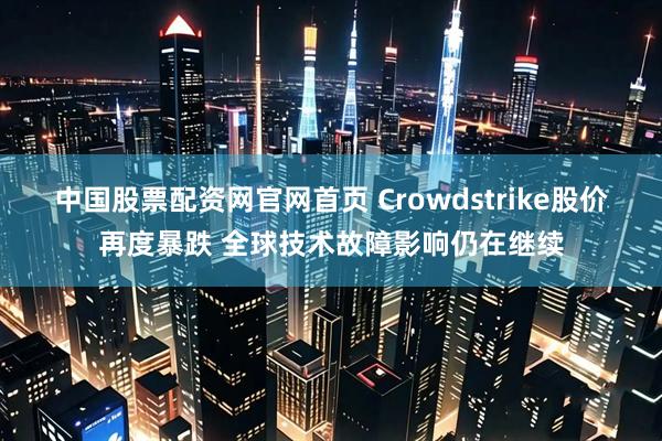 中国股票配资网官网首页 Crowdstrike股价再度暴跌 全球技术故障影响仍在继续