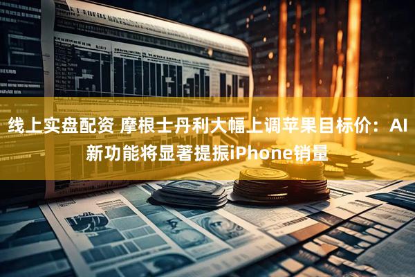 线上实盘配资 摩根士丹利大幅上调苹果目标价：AI新功能将显著提振iPhone销量