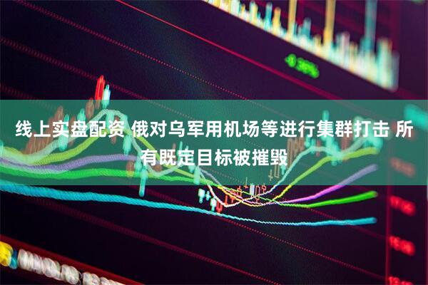 线上实盘配资 俄对乌军用机场等进行集群打击 所有既定目标被摧毁
