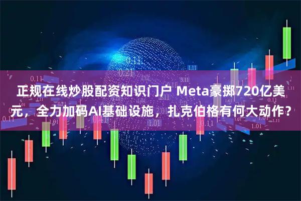 正规在线炒股配资知识门户 Meta豪掷720亿美元，全力加码AI基础设施，扎克伯格有何大动作？