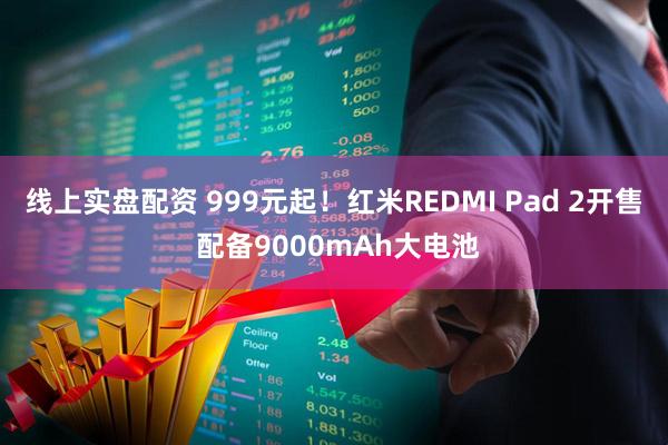 线上实盘配资 999元起！红米REDMI Pad 2开售 配备9000mAh大电池