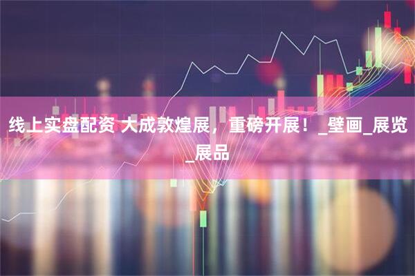 线上实盘配资 大成敦煌展，重磅开展！_壁画_展览_展品