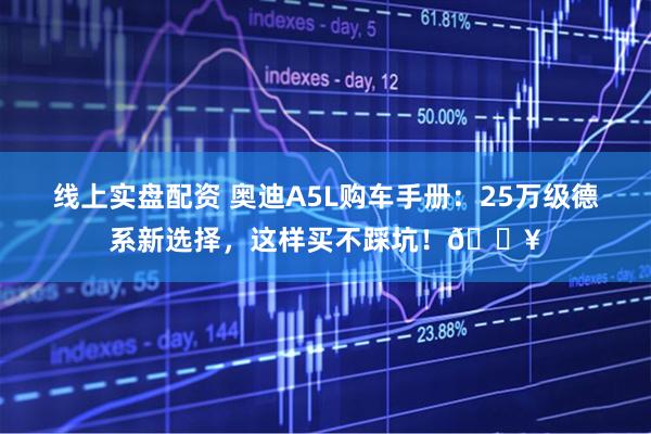 线上实盘配资 奥迪A5L购车手册：25万级德系新选择，这样买不踩坑！🔥