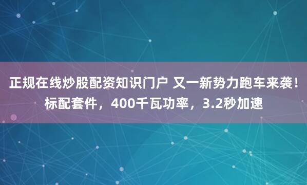 正规在线炒股配资知识门户 又一新势力跑车来袭！标配套件，400千瓦功率，3.2秒加速