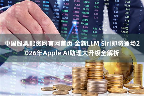 中国股票配资网官网首页 全新LLM Siri即将登场2026年Apple AI助理大升级全解析