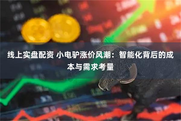 线上实盘配资 小电驴涨价风潮：智能化背后的成本与需求考量