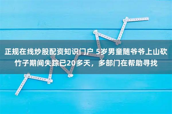 正规在线炒股配资知识门户 5岁男童随爷爷上山砍竹子期间失踪已20多天，多部门在帮助寻找