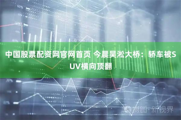 中国股票配资网官网首页 今晨吴淞大桥：轿车被SUV横向顶翻