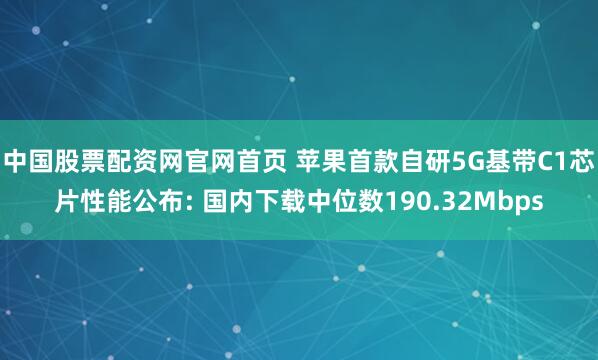 中国股票配资网官网首页 苹果首款自研5G基带C1芯片性能公布: 国内下载中位数190.32Mbps
