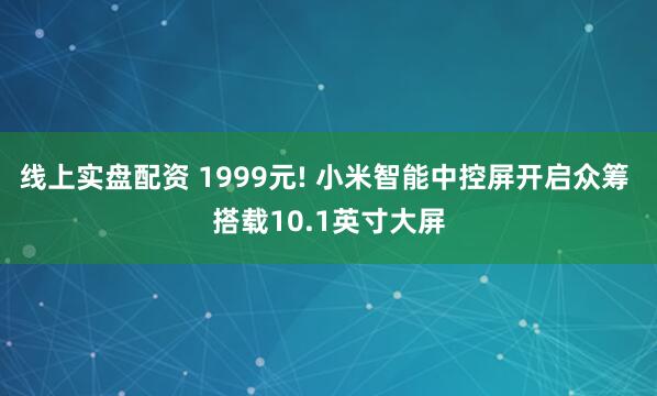 线上实盘配资 1999元! 小米智能中控屏开启众筹 搭载10.1英寸大屏