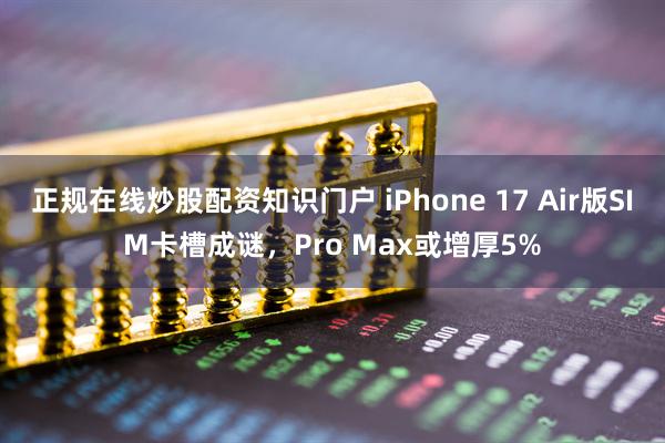 正规在线炒股配资知识门户 iPhone 17 Air版SIM卡槽成谜，Pro Max或增厚5%