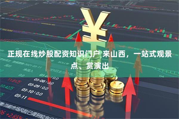正规在线炒股配资知识门户 来山西，一站式观景点、赏演出