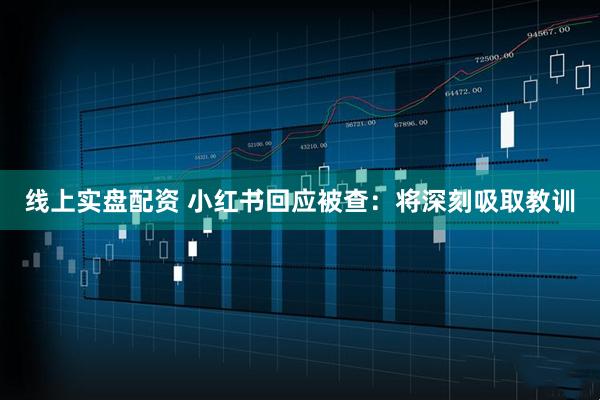 线上实盘配资 小红书回应被查：将深刻吸取教训