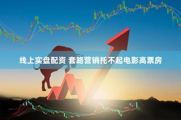 线上实盘配资 套路营销托不起电影高票房