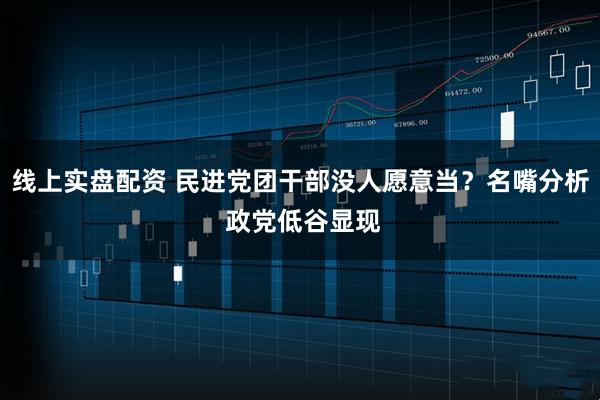 线上实盘配资 民进党团干部没人愿意当？名嘴分析 政党低谷显现