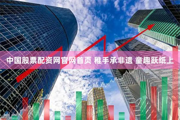 中国股票配资网官网首页 稚手承非遗 童趣跃纸上