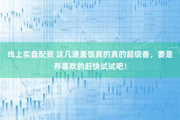 线上实盘配资 这几道盖饭真的真的超级香，要是有喜欢的赶快试试吧！