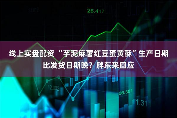 线上实盘配资 “芋泥麻薯红豆蛋黄酥”生产日期比发货日期晚？胖东来回应