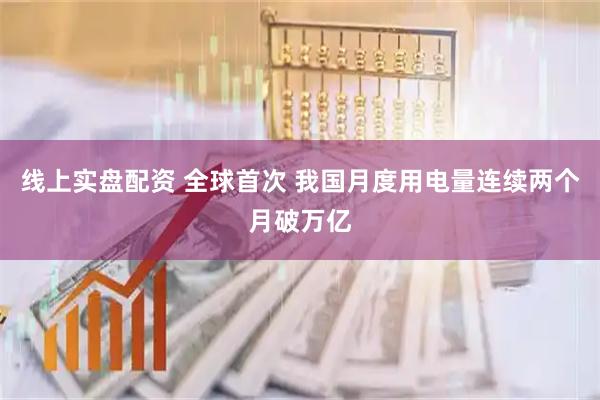 线上实盘配资 全球首次 我国月度用电量连续两个月破万亿