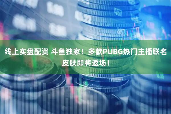 线上实盘配资 斗鱼独家！多款PUBG热门主播联名皮肤即将返场！