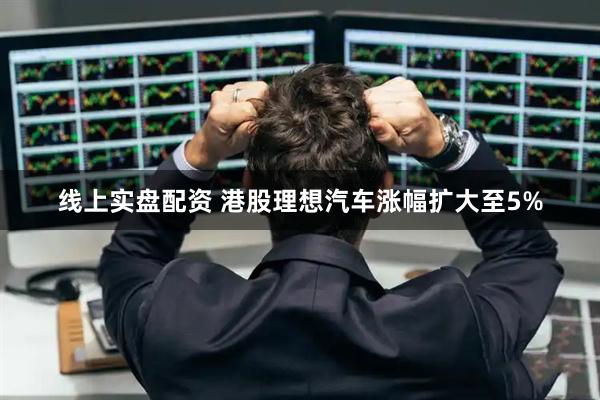 线上实盘配资 港股理想汽车涨幅扩大至5%