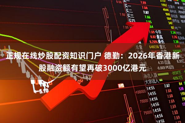 正规在线炒股配资知识门户 德勤：2026年香港新股融资额有望再破3000亿港元