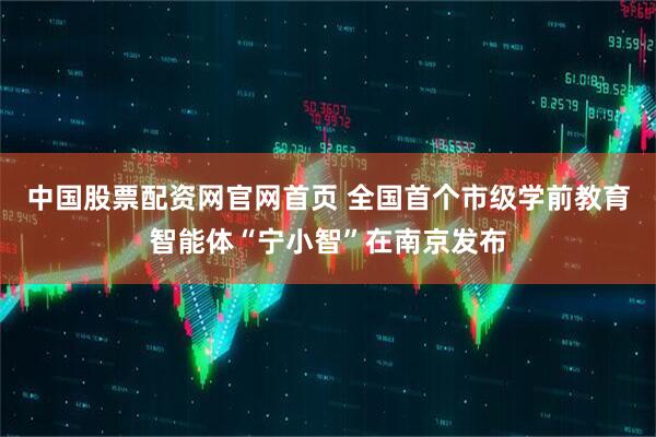 中国股票配资网官网首页 全国首个市级学前教育智能体“宁小智”在南京发布