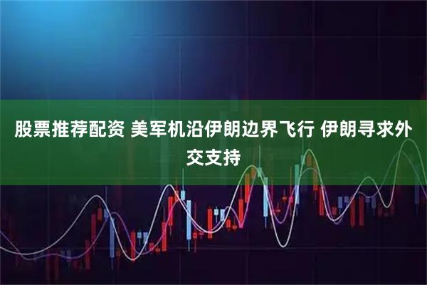 股票推荐配资 美军机沿伊朗边界飞行 伊朗寻求外交支持