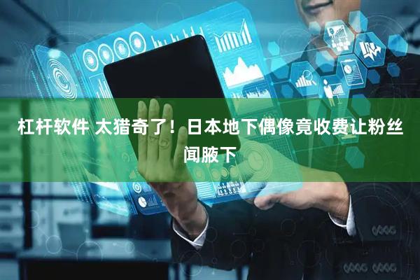 杠杆软件 太猎奇了！日本地下偶像竟收费让粉丝闻腋下
