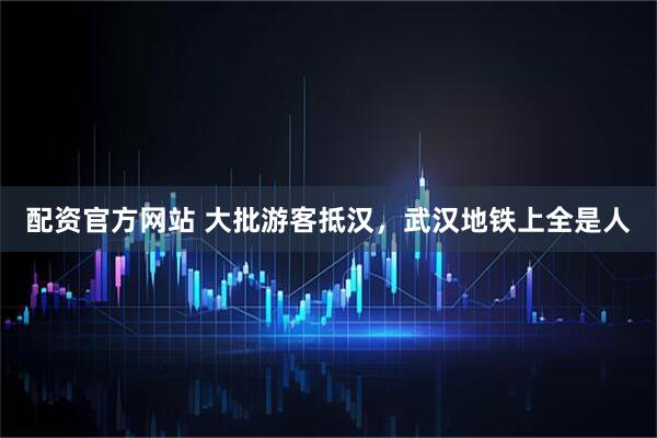 配资官方网站 大批游客抵汉，武汉地铁上全是人