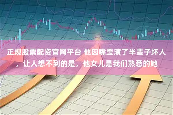 正规股票配资官网平台 他因嘴歪演了半辈子坏人，让人想不到的是，他女儿是我们熟悉的她