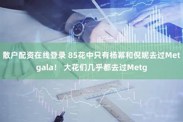 散户配资在线登录 85花中只有杨幂和倪妮去过Metgala！ 大花们几乎都去过Metg