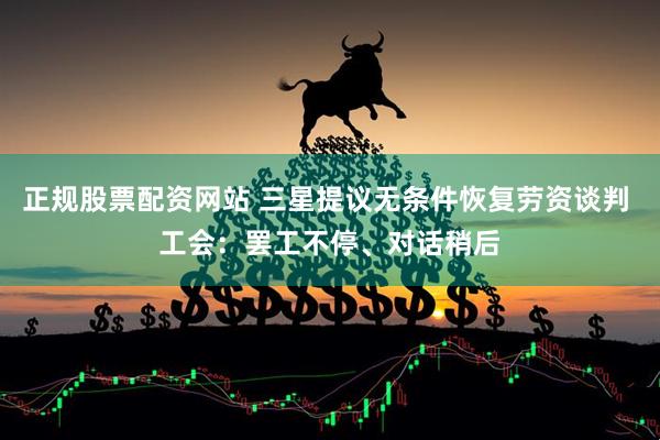 正规股票配资网站 三星提议无条件恢复劳资谈判 工会：罢工不停、对话稍后