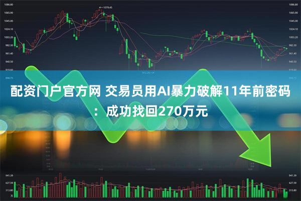 配资门户官方网 交易员用AI暴力破解11年前密码：成功找回270万元