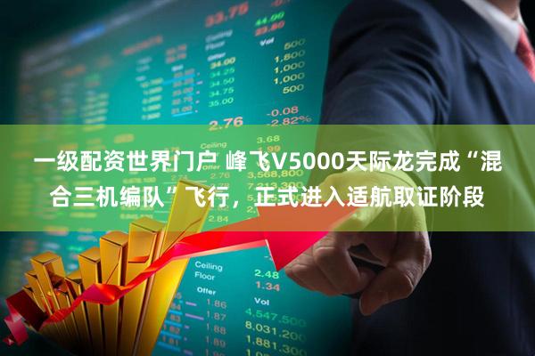一级配资世界门户 峰飞V5000天际龙完成“混合三机编队”飞行，正式进入适航取证阶段