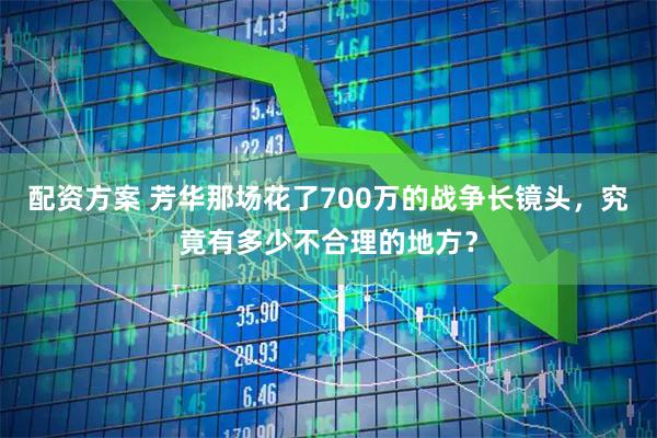 配资方案 芳华那场花了700万的战争长镜头，究竟有多少不合理的地方？