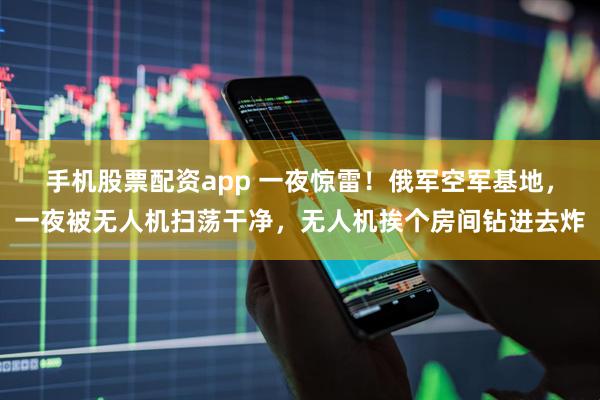 手机股票配资app 一夜惊雷！俄军空军基地，一夜被无人机扫荡干净，无人机挨个房间钻进去炸