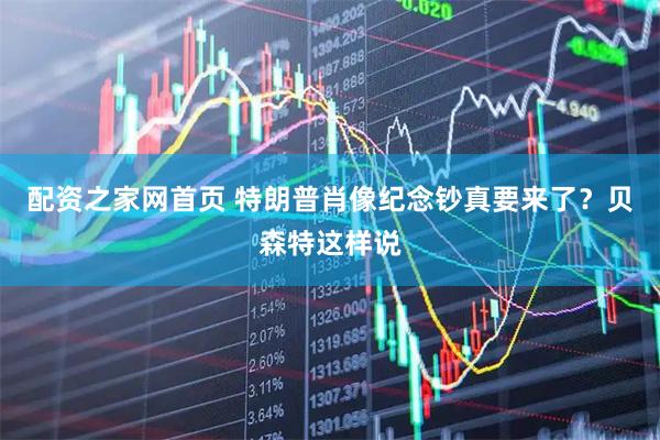 配资之家网首页 特朗普肖像纪念钞真要来了？贝森特这样说