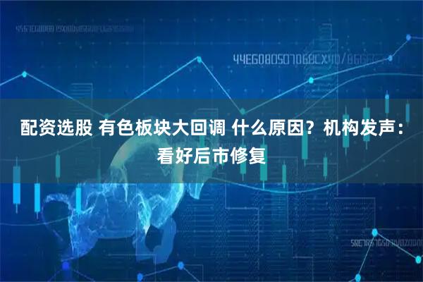 配资选股 有色板块大回调 什么原因？机构发声：看好后市修复