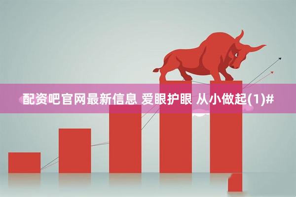 配资吧官网最新信息 爱眼护眼 从小做起(1)#