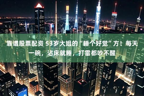 靠谱股票配资 53岁大姐的“睡个好觉”方！每天一碗，沾床就睡，打雷都吵不醒