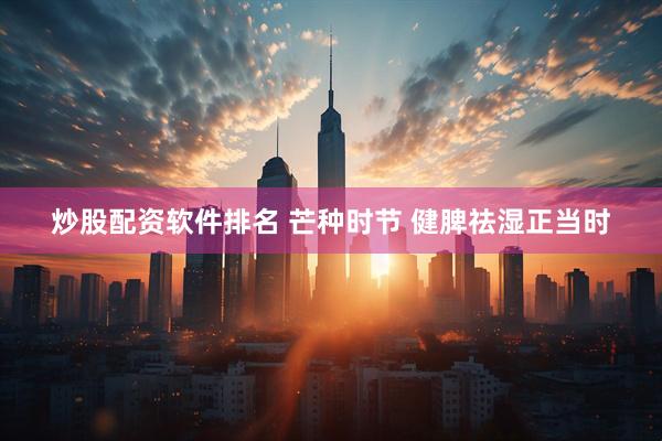 炒股配资软件排名 芒种时节 健脾祛湿正当时