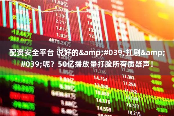 配资安全平台 说好的'扛剧'呢？50亿播放量打脸所有质疑声！