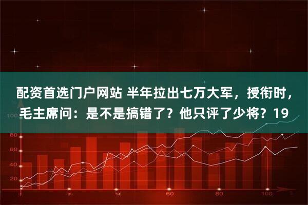 配资首选门户网站 半年拉出七万大军，授衔时，毛主席问：是不是搞错了？他只评了少将？19